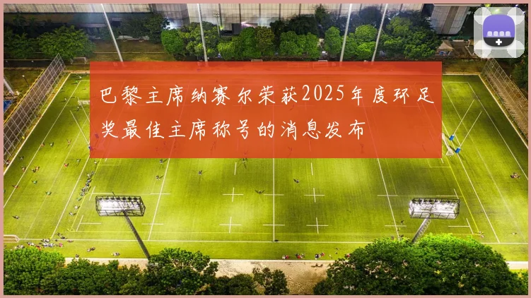 巴黎主席纳赛尔荣获2025年度环足奖最佳主席称号的消息发布