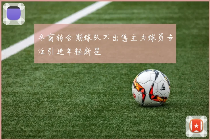 冬窗转会期球队不出售主力球员专注引进年轻新星