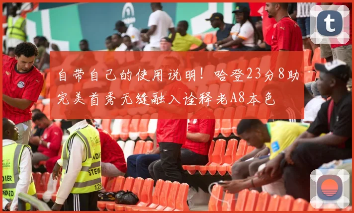 自带自己的使用说明！哈登23分8助完美首秀无缝融入诠释老A8本色