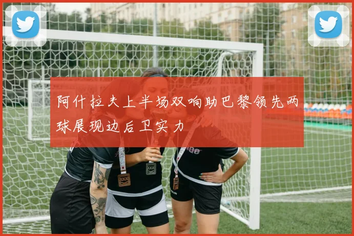 阿什拉夫上半场双响助巴黎领先两球展现边后卫实力