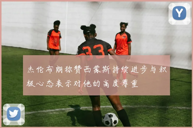 杰伦布朗称赞西蒙斯持续进步与积极心态表示对他的高度尊重
