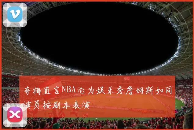 夸梅直言NBA沦为娱乐秀詹姆斯如同演员按剧本表演
