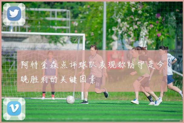 阿特金森点评球队表现称防守是今晚胜利的关键因素