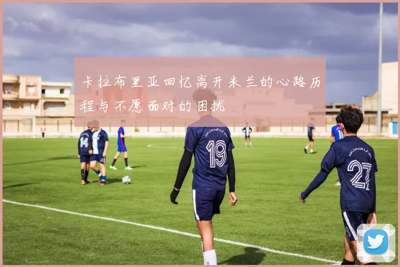 卡拉布里亚回忆离开米兰的心路历程与不愿面对的困扰