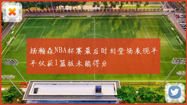 杨瀚森NBA杯赛最后时刻登场表现平平仅获1篮板未能得分