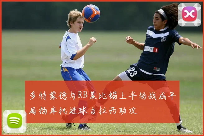 多特蒙德与RB莱比锡上半场战成平局扬库托进球吉拉西助攻