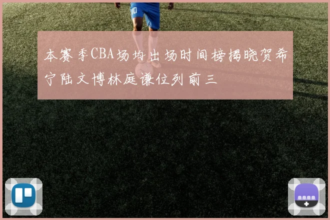 本赛季CBA场均出场时间榜揭晓贺希宁陆文博林庭谦位列前三