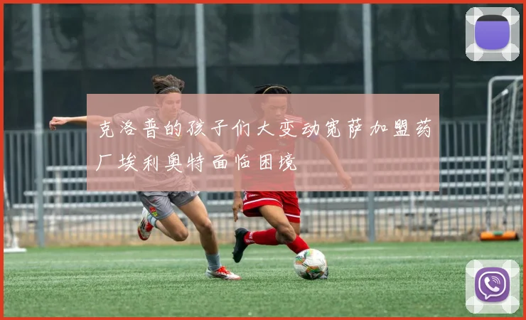 克洛普的孩子们大变动宽萨加盟药厂埃利奥特面临困境