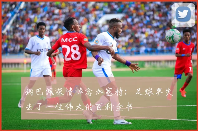 姆巴佩深情悼念加塞特：足球界失去了一位伟大的百科全书