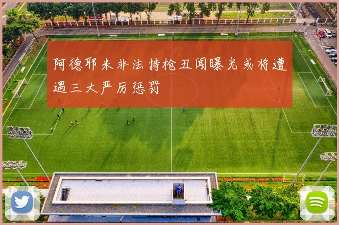 阿德耶米非法持枪丑闻曝光或将遭遇三大严厉惩罚