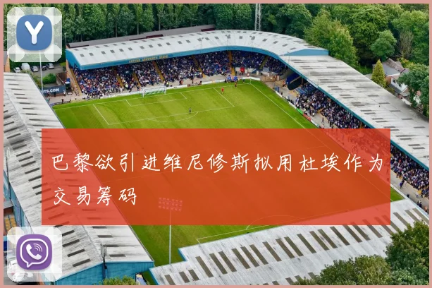 巴黎欲引进维尼修斯拟用杜埃作为交易筹码