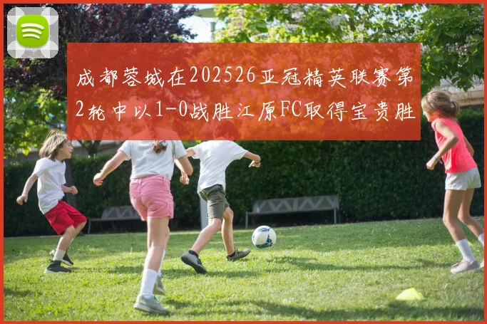 成都蓉城在202526亚冠精英联赛第2轮中以1-0战胜江原FC取得宝贵胜利