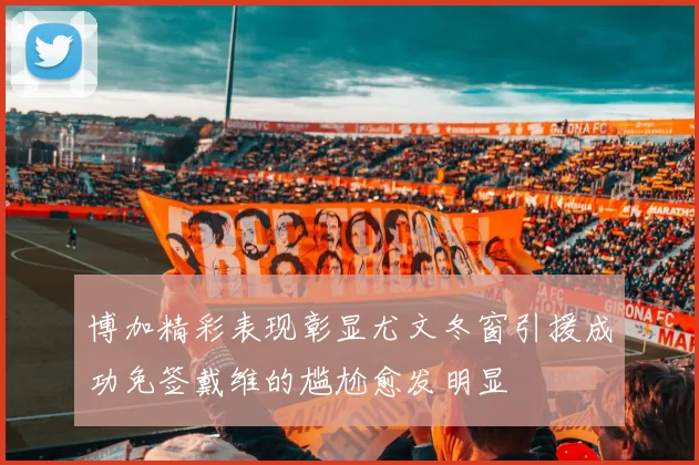博加精彩表现彰显尤文冬窗引援成功免签戴维的尴尬愈发明显