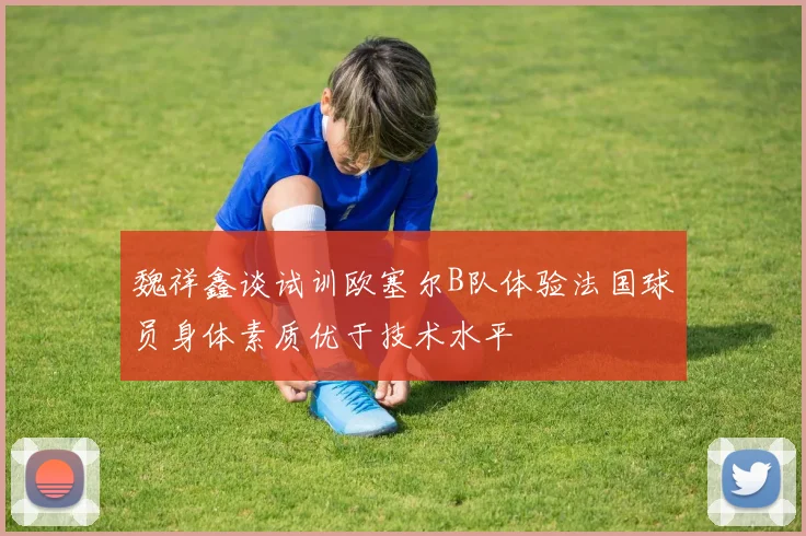 魏祥鑫谈试训欧塞尔B队体验法国球员身体素质优于技术水平