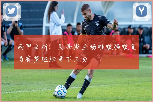 西甲分析：贝蒂斯主场难敌强敌皇马有望轻松拿下三分