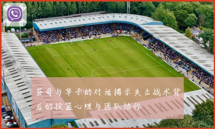 芬奇与华子的对话揭示夹击战术背后的投篮心理与团队协作