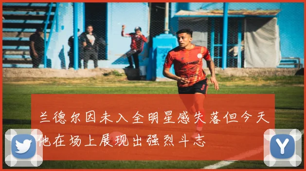 兰德尔因未入全明星感失落但今天他在场上展现出强烈斗志