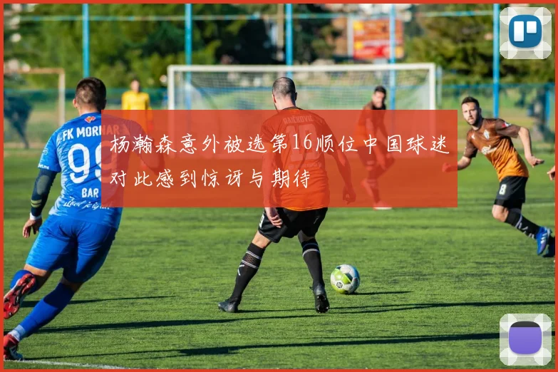 杨瀚森意外被选第16顺位中国球迷对此感到惊讶与期待
