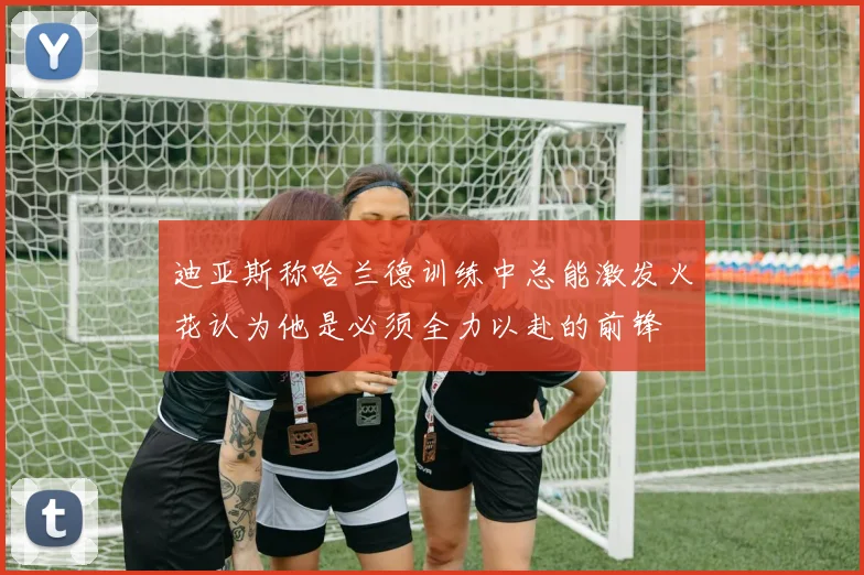 迪亚斯称哈兰德训练中总能激发火花认为他是必须全力以赴的前锋