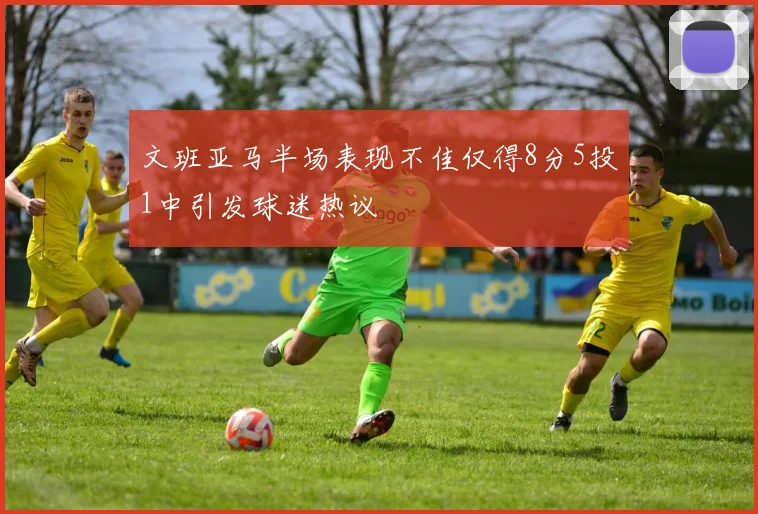 文班亚马半场表现不佳仅得8分5投1中引发球迷热议