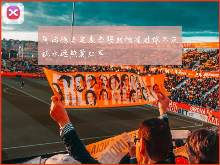阿诺德坚定表态踢利物浦进球不庆祝永远热爱红军