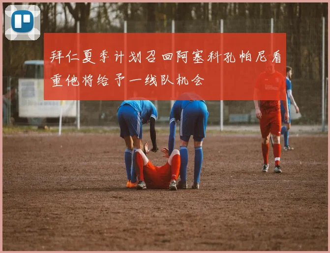 拜仁夏季计划召回阿塞科孔帕尼看重他将给予一线队机会