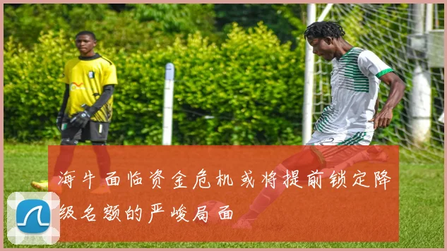 海牛面临资金危机或将提前锁定降级名额的严峻局面