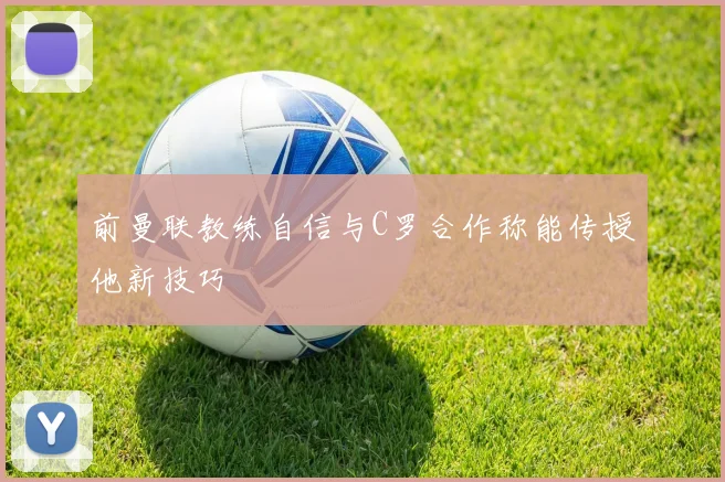前曼联教练自信与C罗合作称能传授他新技巧