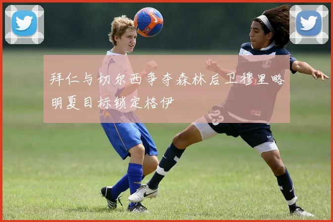 拜仁与切尔西争夺森林后卫穆里略明夏目标锁定格伊