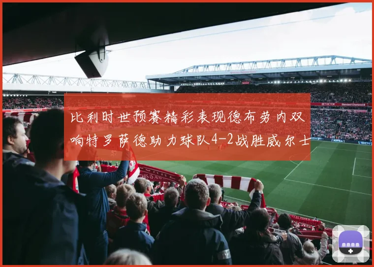 比利时世预赛精彩表现德布劳内双响特罗萨德助力球队4-2战胜威尔士