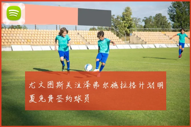 尤文图斯关注泽弗尔施拉格计划明夏免费签约球员