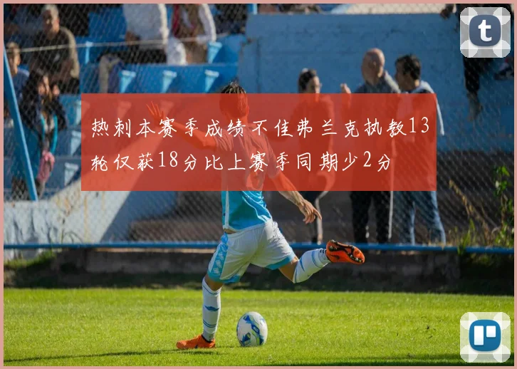 热刺本赛季成绩不佳弗兰克执教13轮仅获18分比上赛季同期少2分
