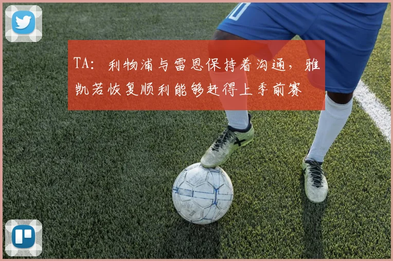 TA：利物浦与雷恩保持着沟通，雅凯若恢复顺利能够赶得上季前赛