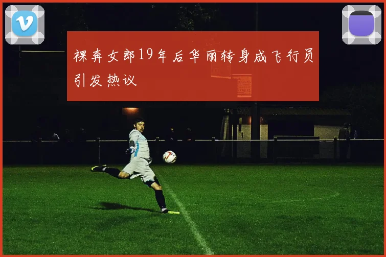 裸奔女郎19年后华丽转身成飞行员引发热议