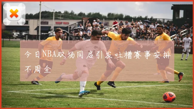 今日NBA双场同启引发吐槽赛事安排不周全