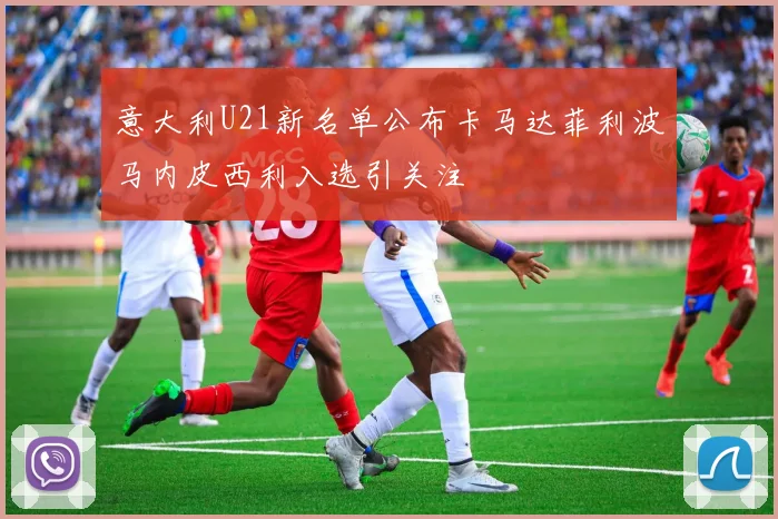 意大利U21新名单公布卡马达菲利波马内皮西利入选引关注