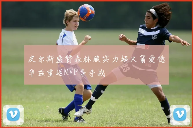 皮尔斯盛赞森林狼实力超火箭爱德华兹重返MVP争夺战