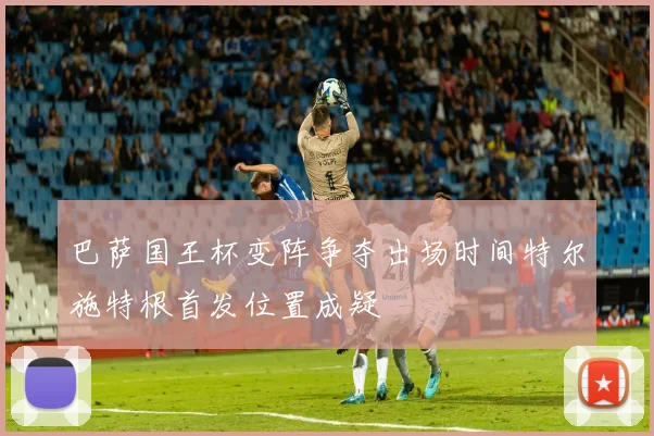 巴萨国王杯变阵争夺出场时间特尔施特根首发位置成疑