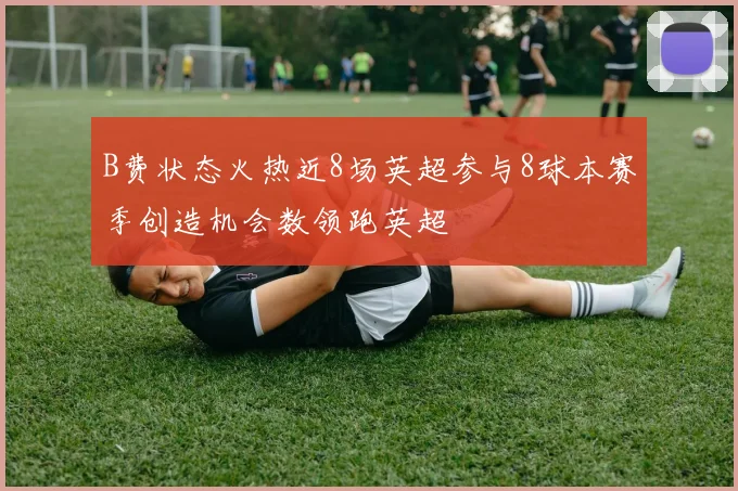 B费状态火热近8场英超参与8球本赛季创造机会数领跑英超