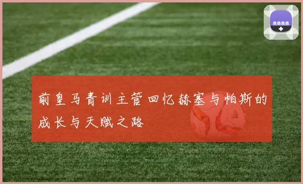前皇马青训主管回忆赫塞与帕斯的成长与天赋之路