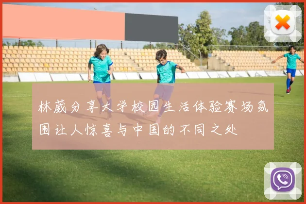 林葳分享大学校园生活体验赛场氛围让人惊喜与中国的不同之处
