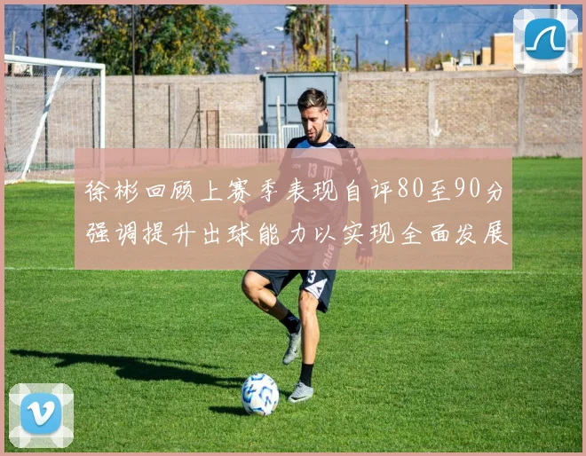 徐彬回顾上赛季表现自评80至90分强调提升出球能力以实现全面发展