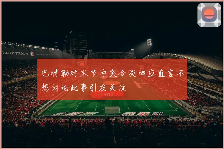 巴特勒对末节冲突冷淡回应直言不想讨论此事引发关注