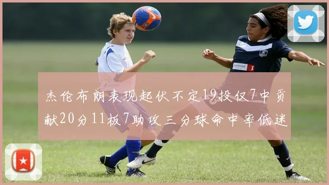 杰伦布朗表现起伏不定19投仅7中贡献20分11板7助攻三分球命中率低迷