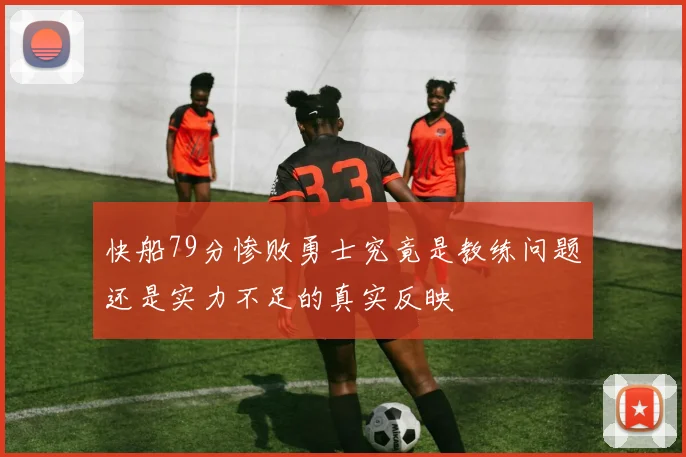 快船79分惨败勇士究竟是教练问题还是实力不足的真实反映