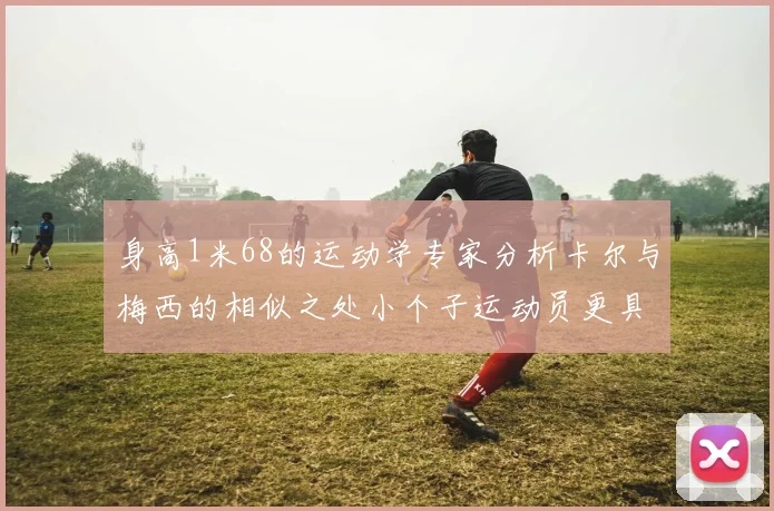 身高1米68的运动学专家分析卡尔与梅西的相似之处小个子运动员更具灵活性与敏捷性