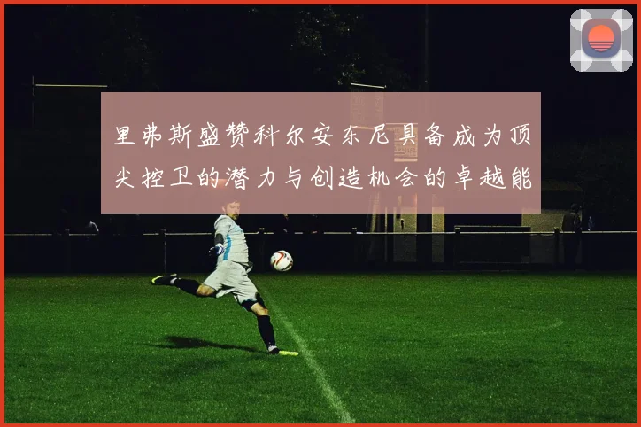 里弗斯盛赞科尔安东尼具备成为顶尖控卫的潜力与创造机会的卓越能力