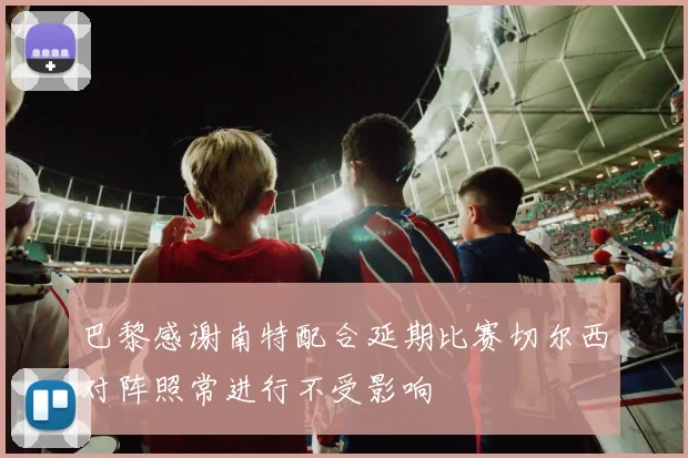 巴黎感谢南特配合延期比赛切尔西对阵照常进行不受影响