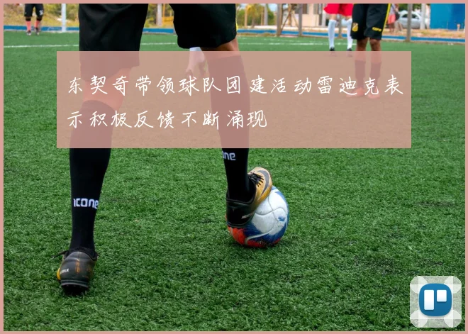 东契奇带领球队团建活动雷迪克表示积极反馈不断涌现