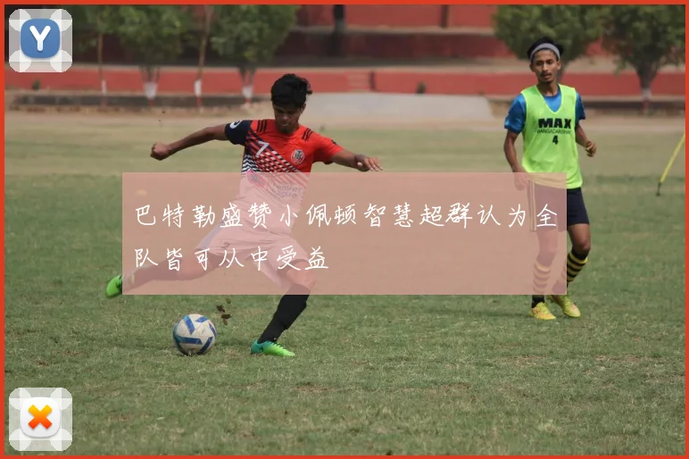 巴特勒盛赞小佩顿智慧超群认为全队皆可从中受益